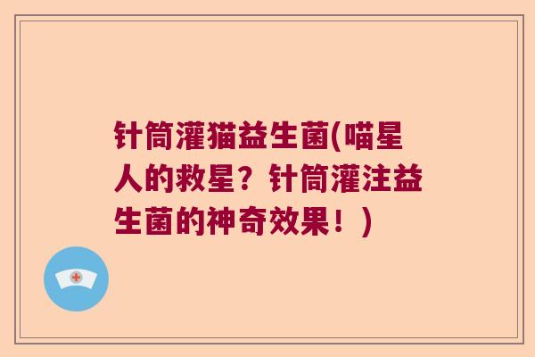 针筒灌猫益生菌(喵星人的救星?针筒灌注益生菌的神奇效果!) 针筒灌猫益生菌(喵星人的救星?针筒灌注益生菌的神奇效果!)