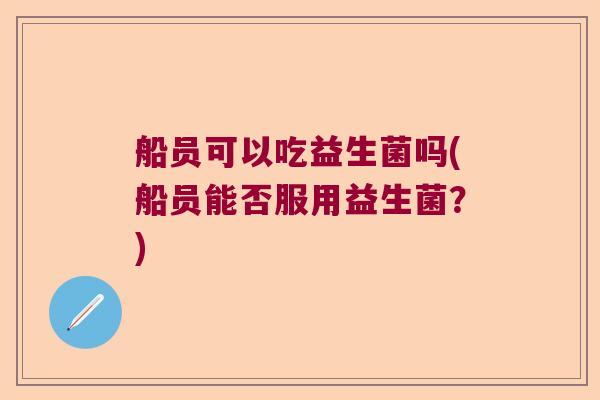 船员可以吃益生菌吗(船员能否服用益生菌？)