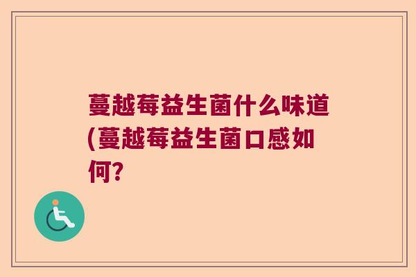 蔓越莓益生菌什么味道(蔓越莓益生菌口感如何? 蔓越莓益生菌什么味道(蔓越莓益生菌口感如何?