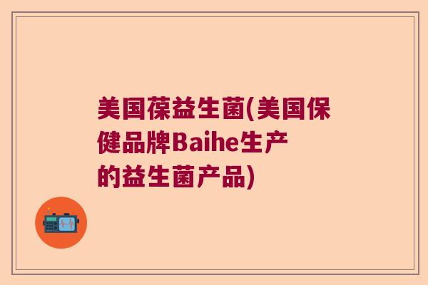 美国葆益生菌(美国保健品牌Baihe生产的益生菌产品)