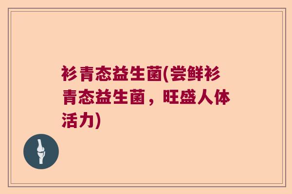 衫青态益生菌(尝鲜衫青态益生菌,旺盛人体活力) 衫青态益生菌(尝鲜衫青态益生菌,旺盛人体活力)