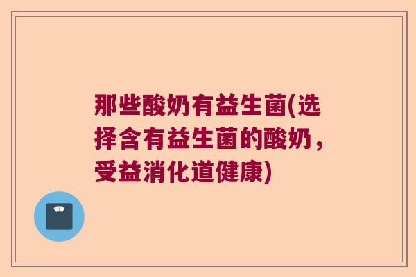那些酸奶有益生菌(选择含有益生菌的酸奶，受益消化道健康)