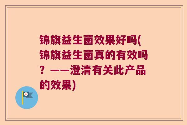 锦旗益生菌效果好吗(锦旗益生菌真的有效吗？——澄清有关此产品的效果)