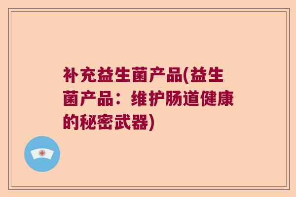 补充益生菌产品(益生菌产品：维护肠道健康的秘密武器)