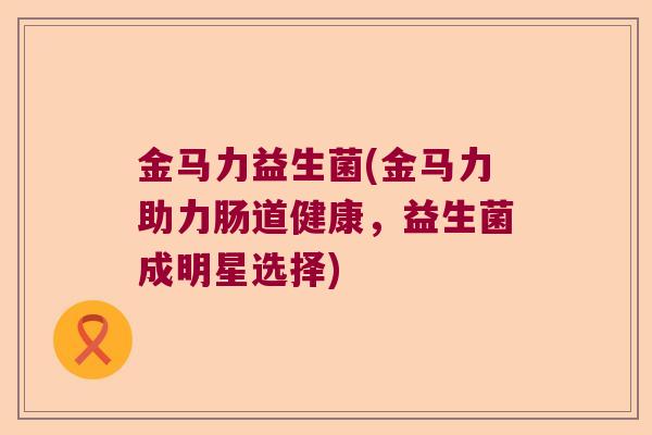 金马力益生菌(金马力助力肠道健康，益生菌成明星选择)