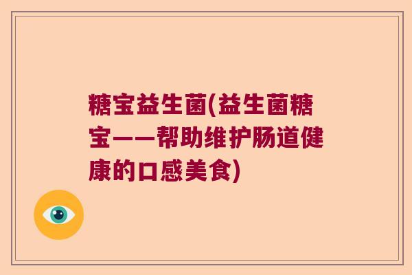 糖宝益生菌(益生菌糖宝——帮助维护肠道健康的口感美食) 糖宝益生菌(益生菌糖宝——帮助维护肠道健康的口感美食)