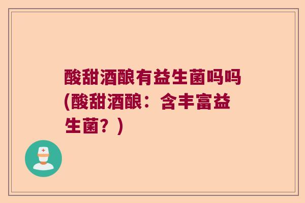 酸甜酒酿有益生菌吗吗(酸甜酒酿:含丰富益生菌?) 酸甜酒酿有益生菌吗吗(酸甜酒酿:含丰富益生菌?)