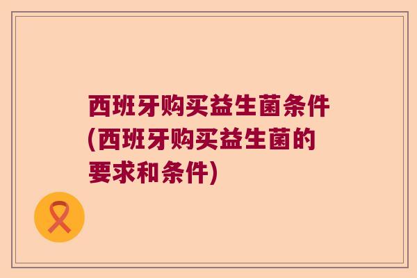 西班牙购买益生菌条件(西班牙购买益生菌的要求和条件)
