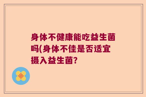 身体不健康能吃益生菌吗(身体不佳是否适宜摄入益生菌？