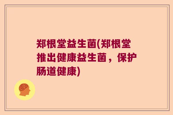 郑根堂益生菌(郑根堂推出健康益生菌，保护肠道健康)