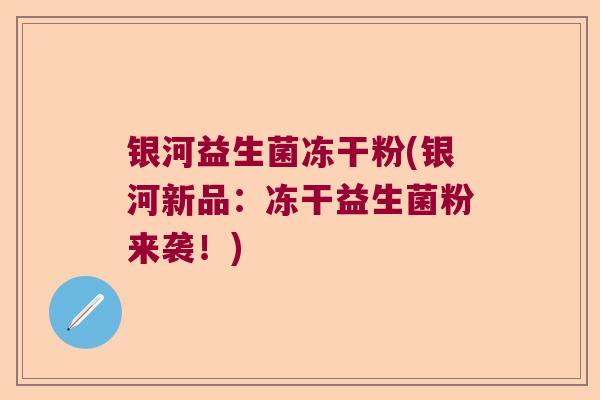 银河益生菌冻干粉(银河新品:冻干益生菌粉来袭!) 银河益生菌冻干粉(银河新品:冻干益生菌粉来袭!)