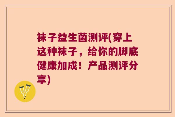 袜子益生菌测评(穿上这种袜子，给你的脚底健康加成！产品测评分享)