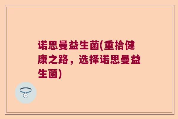诺思曼益生菌(重拾健康之路,选择诺思曼益生菌) 诺思曼益生菌(重拾健康之路,选择诺思曼益生菌)