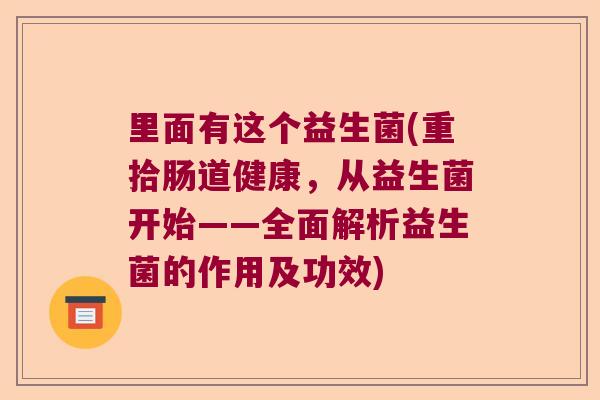 里面有这个益生菌(重拾肠道健康,从益生菌开始——全面解析益生菌的作用及功效) 里面有这个益生菌(重拾肠道健康,从益生菌开始——全面解析益生菌的作用及功效)