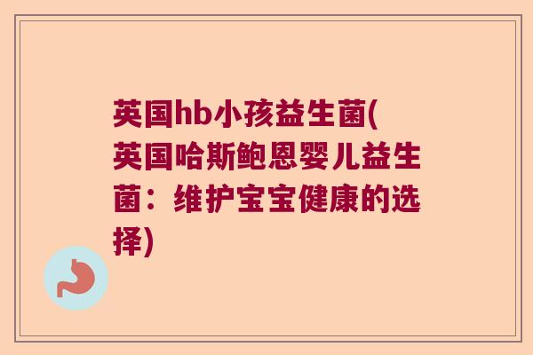 英国hb小孩益生菌(英国哈斯鲍恩婴儿益生菌:维护宝宝健康的选择) 英国hb小孩益生菌(英国哈斯鲍恩婴儿益生菌:维护宝宝健康的选择)