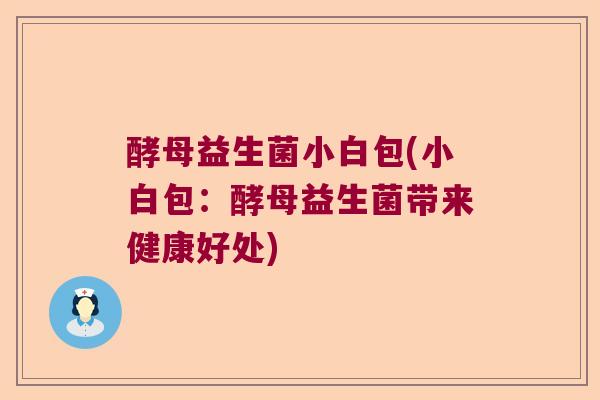 酵母益生菌小白包(小白包:酵母益生菌带来健康好处) 酵母益生菌小白包(小白包:酵母益生菌带来健康好处)