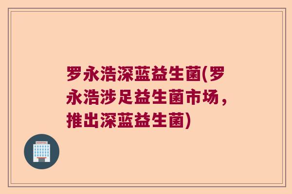 罗永浩深蓝益生菌(罗永浩涉足益生菌市场，推出深蓝益生菌)