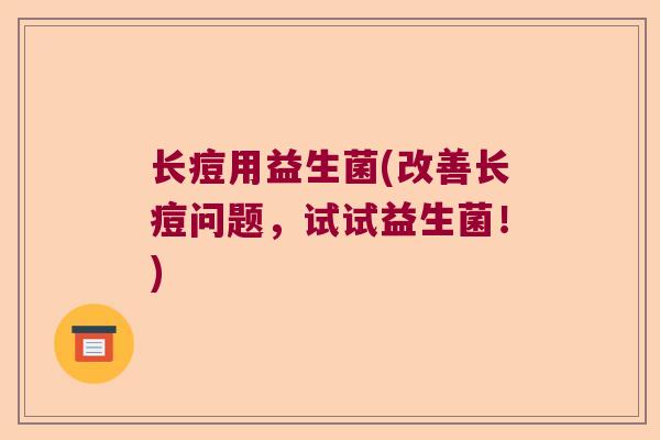 长痘用益生菌(改善长痘问题,试试益生菌!) 长痘用益生菌(改善长痘问题,试试益生菌!)