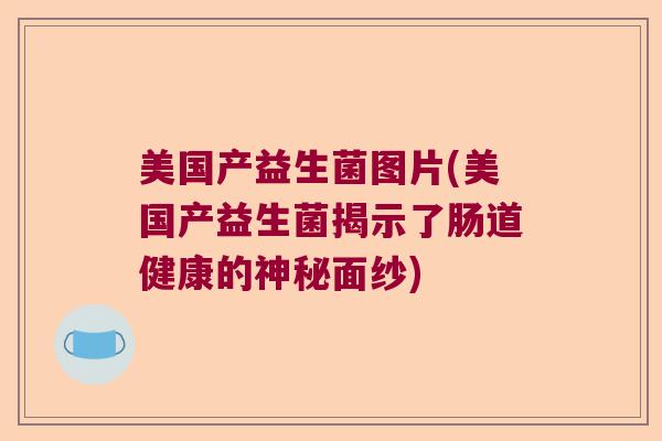 美国产益生菌图片(美国产益生菌揭示了肠道健康的神秘面纱) 美国产益生菌图片(美国产益生菌揭示了肠道健康的神秘面纱)