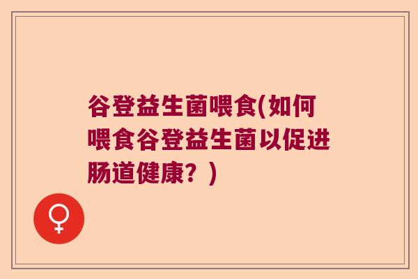 谷登益生菌喂食(如何喂食谷登益生菌以促进肠道健康?) 谷登益生菌喂食(如何喂食谷登益生菌以促进肠道健康?)