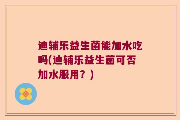 迪辅乐益生菌能加水吃吗(迪辅乐益生菌可否加水服用?) 迪辅乐益生菌能加水吃吗(迪辅乐益生菌可否加水服用?)