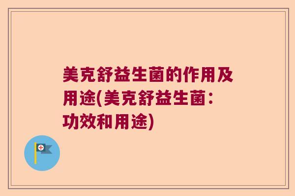 美克舒益生菌的作用及用途(美克舒益生菌:功效和用途) 美克舒益生菌的作用及用途(美克舒益生菌:功效和用途)