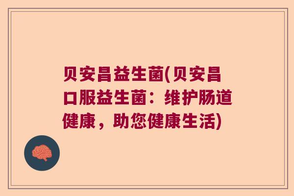 贝安昌益生菌(贝安昌口服益生菌：维护肠道健康，助您健康生活)