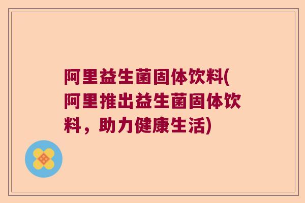 阿里益生菌固体饮料(阿里推出益生菌固体饮料，助力健康生活)