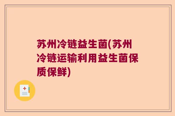 苏州冷链益生菌(苏州冷链运输利用益生菌保质保鲜)