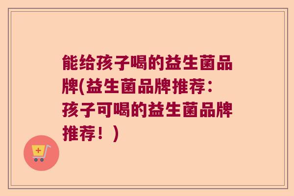 能给孩子喝的益生菌品牌(益生菌品牌推荐：孩子可喝的益生菌品牌推荐！)