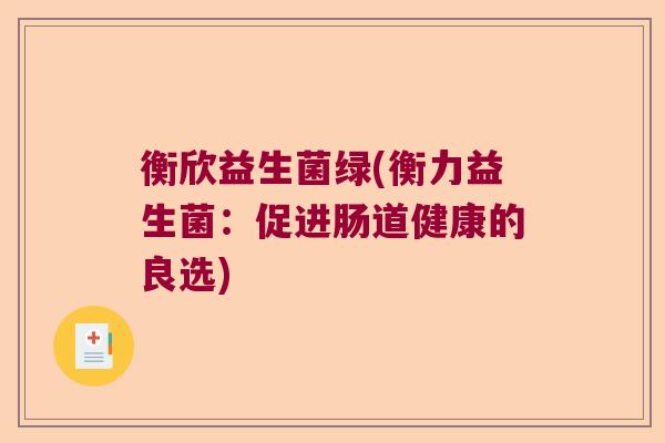 衡欣益生菌绿(衡力益生菌:促进肠道健康的良选) 衡欣益生菌绿(衡力益生菌:促进肠道健康的良选)
