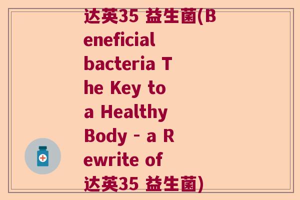 达英35 益生菌(Beneficial bacteria The Key to a Healthy Body - a Rewrite of 达英35 益生菌) 达英35 益生菌(Beneficial bacteria The Key to a Healthy Body - a Rewrite of 达英35 益生菌)