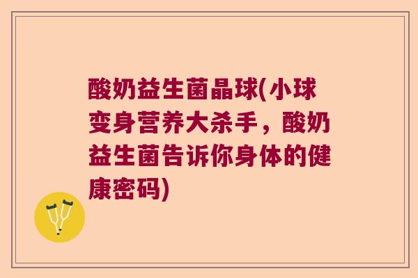 酸奶益生菌晶球(小球变身营养大杀手,酸奶益生菌告诉你身体的健康密码) 酸奶益生菌晶球(小球变身营养大杀手,酸奶益生菌告诉你身体的健康密码)