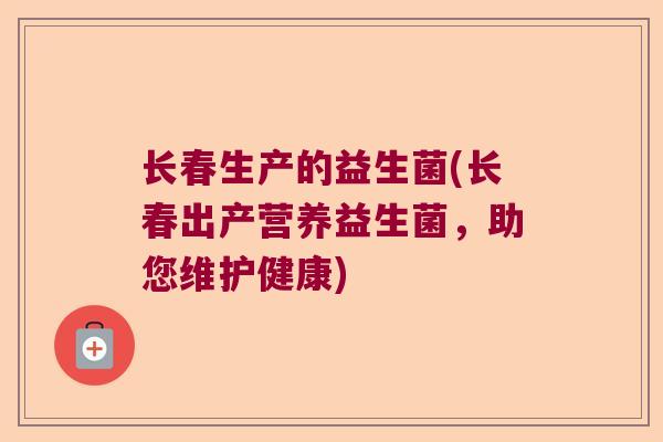 长春生产的益生菌(长春出产营养益生菌,助您维护健康) 长春生产的益生菌(长春出产营养益生菌,助您维护健康)