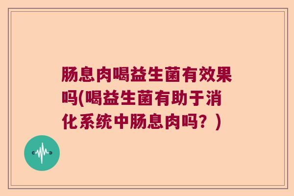 肠息肉喝益生菌有效果吗(喝益生菌有助于消化系统中肠息肉吗？)