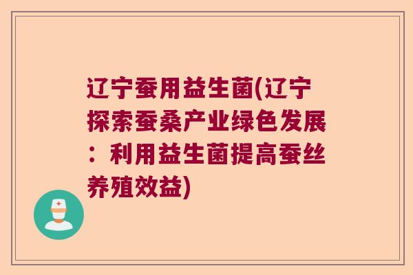 辽宁蚕用益生菌(辽宁探索蚕桑产业绿色发展:利用益生菌提高蚕丝养殖效益) 辽宁蚕用益生菌(辽宁探索蚕桑产业绿色发展:利用益生菌提高蚕丝养殖效益)
