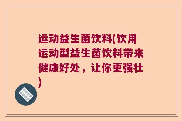 运动益生菌饮料(饮用运动型益生菌饮料带来健康好处,让你更强壮) 运动益生菌饮料(饮用运动型益生菌饮料带来健康好处,让你更强壮)