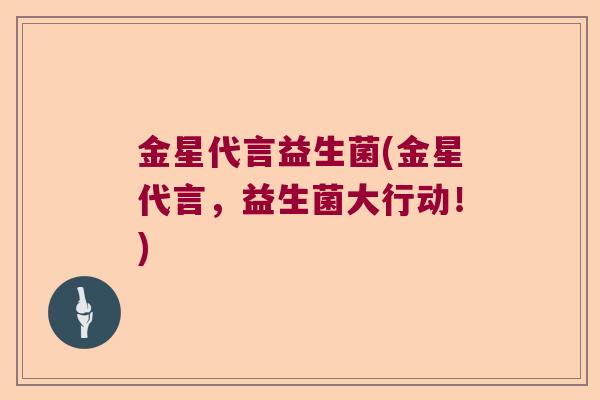 金星代言益生菌(金星代言,益生菌大行动!) 金星代言益生菌(金星代言,益生菌大行动!)