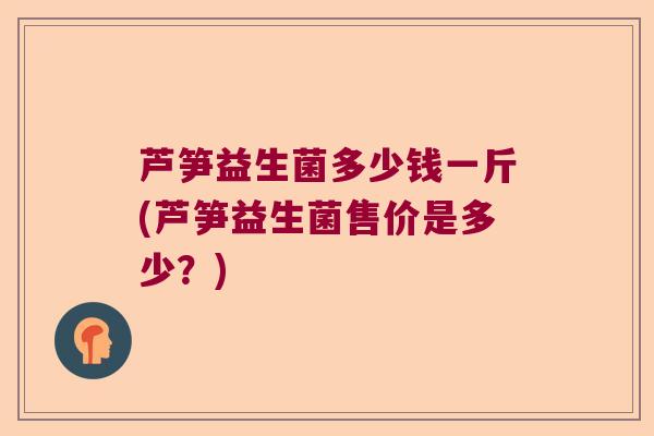 芦笋益生菌多少钱一斤(芦笋益生菌售价是多少？)