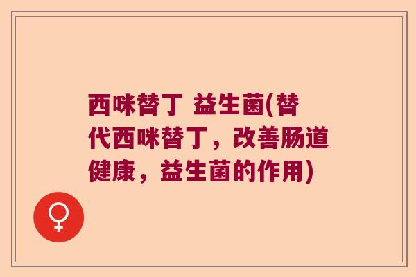 西咪替丁 益生菌(替代西咪替丁,改善肠道健康,益生菌的作用) 西咪替丁 益生菌(替代西咪替丁,改善肠道健康,益生菌的作用)