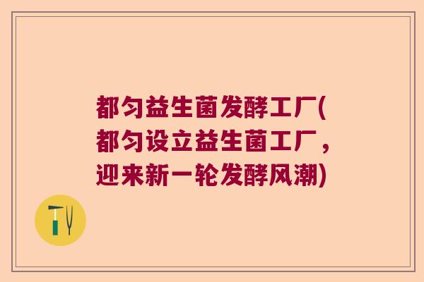 都匀益生菌发酵工厂(都匀设立益生菌工厂,迎来新一轮发酵风潮) 都匀益生菌发酵工厂(都匀设立益生菌工厂,迎来新一轮发酵风潮)