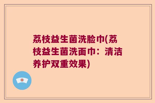 荔枝益生菌洗脸巾(荔枝益生菌洗面巾:清洁养护双重效果) 荔枝益生菌洗脸巾(荔枝益生菌洗面巾:清洁养护双重效果)