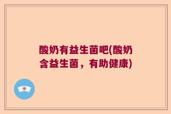 酸奶有益生菌吧(酸奶含益生菌,有助健康) 酸奶有益生菌吧(酸奶含益生菌,有助健康)