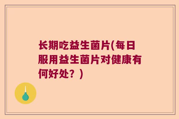 长期吃益生菌片(每日服用益生菌片对健康有何好处?) 长期吃益生菌片(每日服用益生菌片对健康有何好处?)