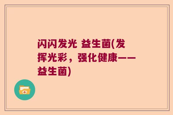 闪闪发光 益生菌(发挥光彩,强化健康——益生菌) 闪闪发光 益生菌(发挥光彩,强化健康——益生菌)