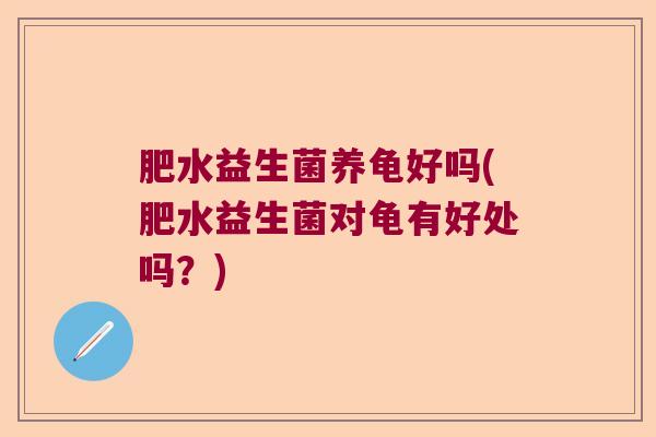 肥水益生菌养龟好吗(肥水益生菌对龟有好处吗?) 肥水益生菌养龟好吗(肥水益生菌对龟有好处吗?)