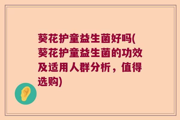葵花护童益生菌好吗(葵花护童益生菌的功效及适用人群分析，值得选购)