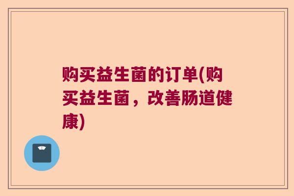 购买益生菌的订单(购买益生菌,改善肠道健康) 购买益生菌的订单(购买益生菌,改善肠道健康)