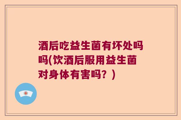 酒后吃益生菌有坏处吗吗(饮酒后服用益生菌对身体有害吗？)