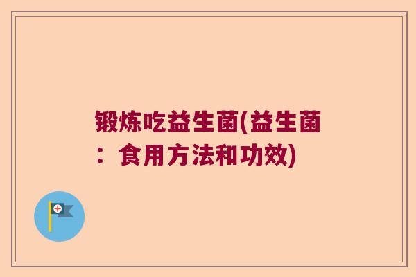 锻炼吃益生菌(益生菌:食用方法和功效) 锻炼吃益生菌(益生菌:食用方法和功效)